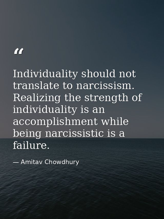 Individuality should not translate to narcissism. Realizing the strength of individuality is an accomplishment while bei — Amitav Chowdhury
