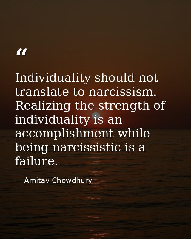 Individuality should not translate to narcissism. Realizing the strength of individuality is an accomplishment while bei — Amitav Chowdhury