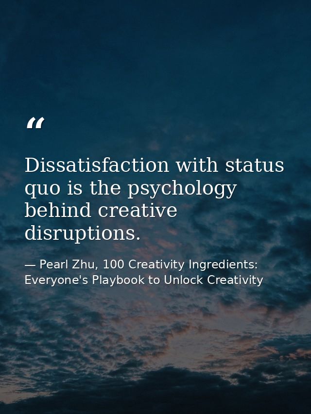 Dissatisfaction with status quo is the psychology behind creative disruptions. — Pearl Zhu, 100 Creativity Ingredients: Everyone's Playbook to Unlock Creativity