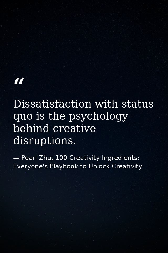 Dissatisfaction with status quo is the psychology behind creative disruptions. — Pearl Zhu, 100 Creativity Ingredients: Everyone's Playbook to Unlock Creativity