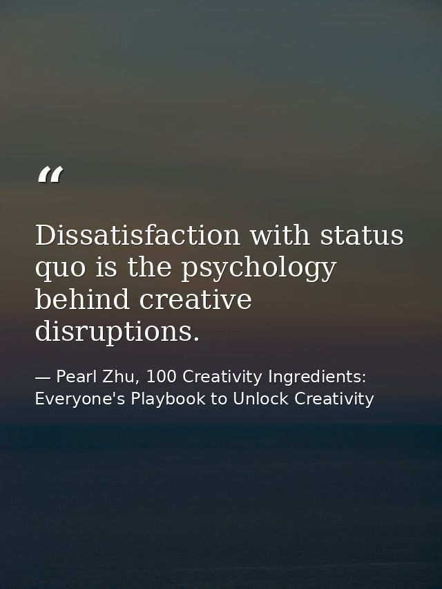 Dissatisfaction with status quo is the psychology behind creative disruptions. — Pearl Zhu, 100 Creativity Ingredients: Everyone's Playbook to Unlock Creativity