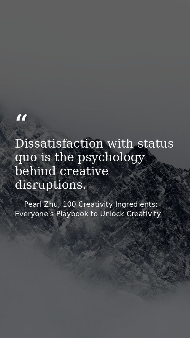 Dissatisfaction with status quo is the psychology behind creative disruptions. — Pearl Zhu, 100 Creativity Ingredients: Everyone's Playbook to Unlock Creativity