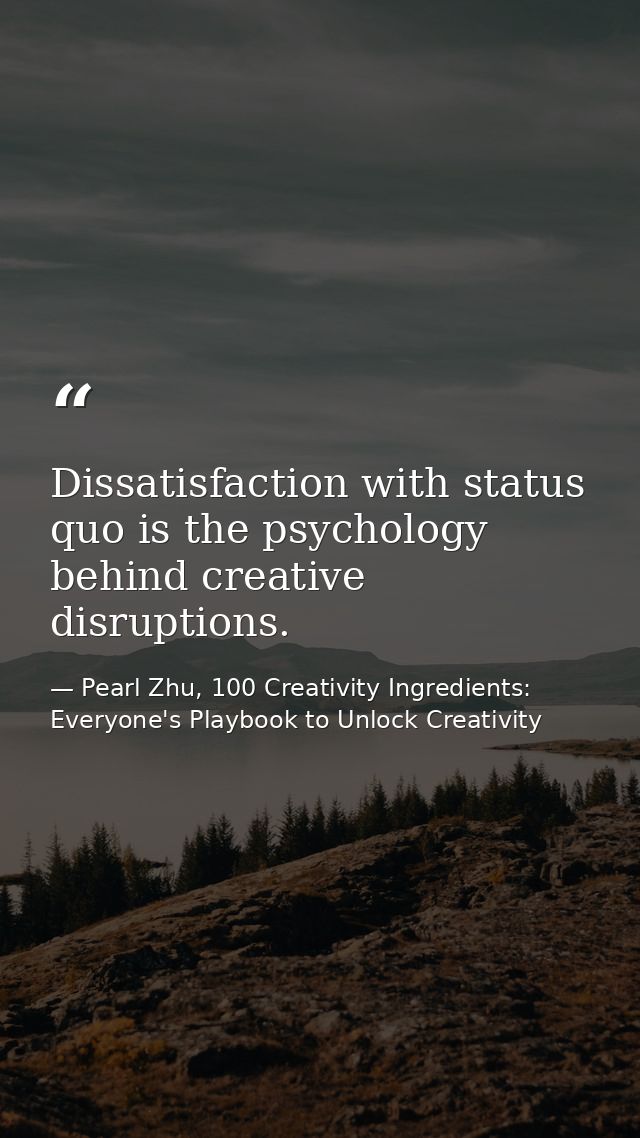 Dissatisfaction with status quo is the psychology behind creative disruptions. — Pearl Zhu, 100 Creativity Ingredients: Everyone's Playbook to Unlock Creativity
