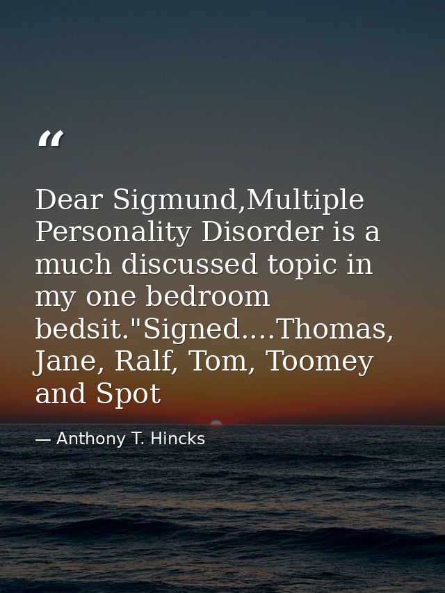 Dear Sigmund,Multiple Personality Disorder is a much discussed topic in my one bedroom bedsit."Signed....Thomas, Jane, R — Anthony T. Hincks