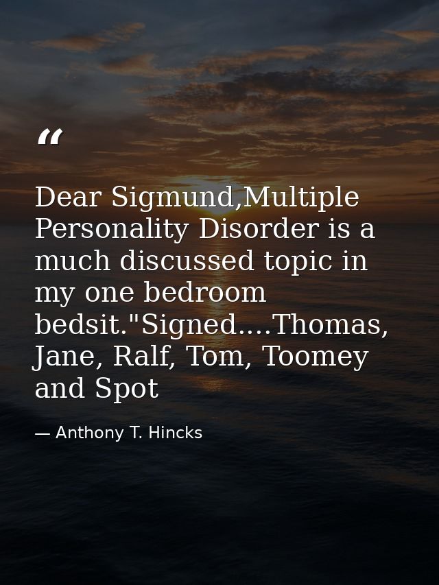 Dear Sigmund,Multiple Personality Disorder is a much discussed topic in my one bedroom bedsit."Signed....Thomas, Jane, R — Anthony T. Hincks