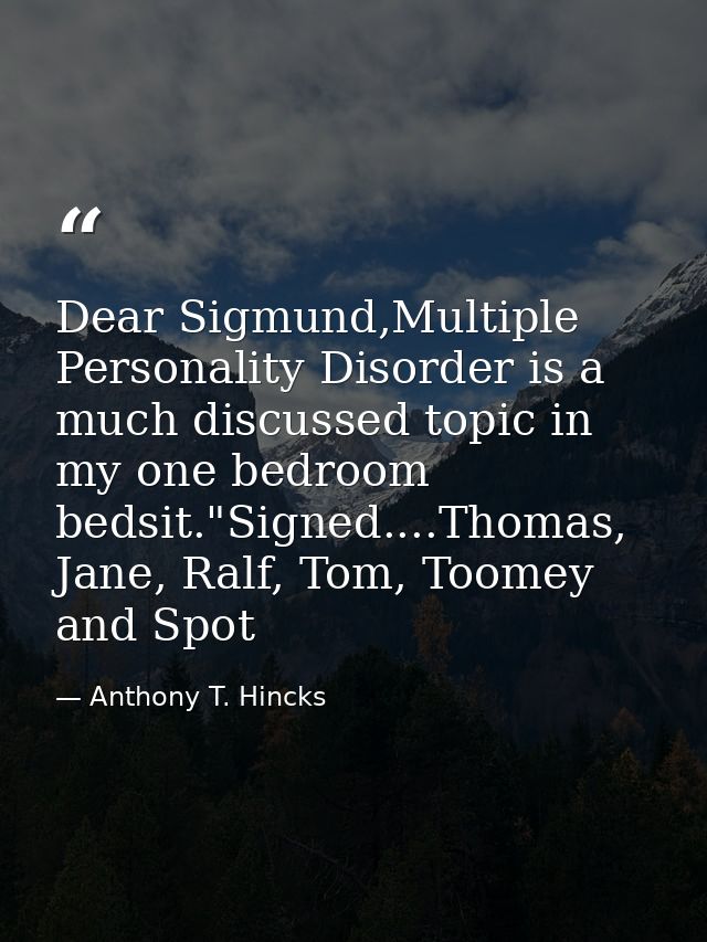 Dear Sigmund,Multiple Personality Disorder is a much discussed topic in my one bedroom bedsit."Signed....Thomas, Jane, R — Anthony T. Hincks