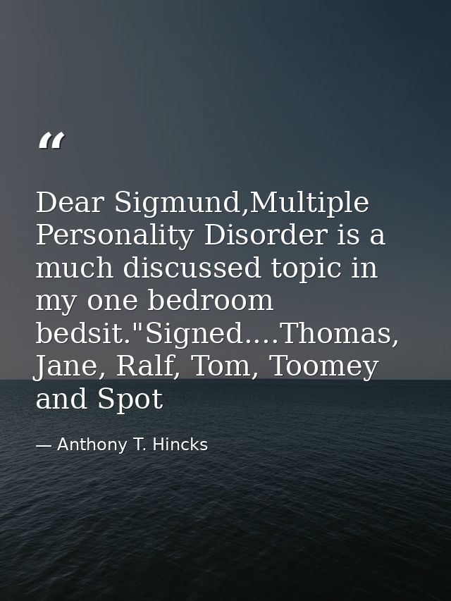 Dear Sigmund,Multiple Personality Disorder is a much discussed topic in my one bedroom bedsit."Signed....Thomas, Jane, R — Anthony T. Hincks