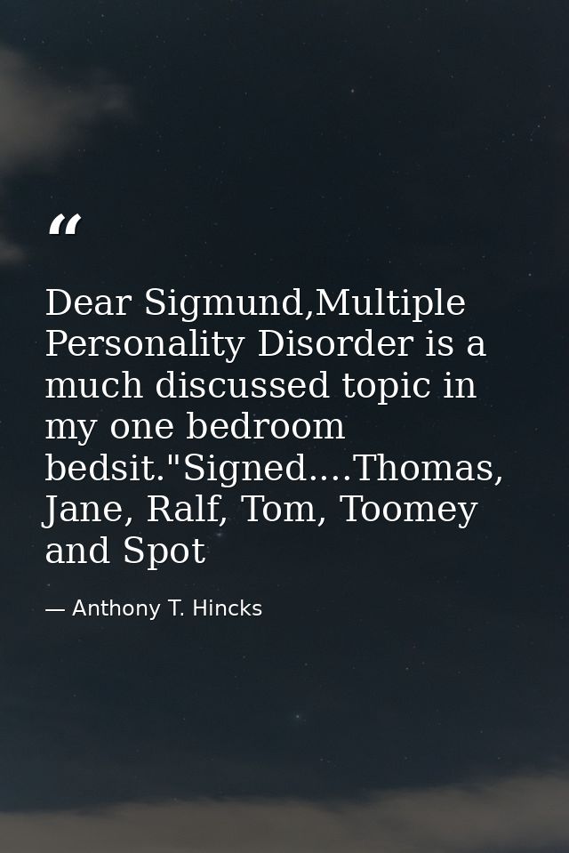 Dear Sigmund,Multiple Personality Disorder is a much discussed topic in my one bedroom bedsit."Signed....Thomas, Jane, R — Anthony T. Hincks