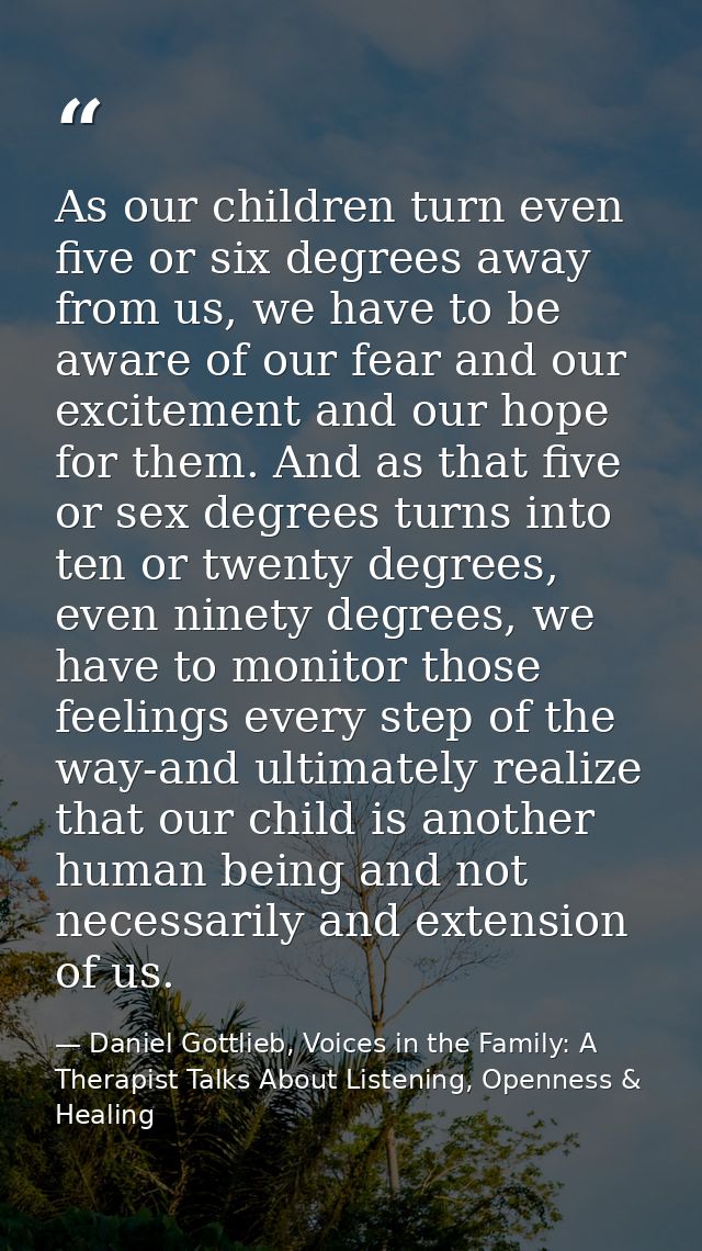 As our children turn even five or six degrees away from us, we have to be aware of our fear and our excitement and our h — Daniel Gottlieb, Voices in the Family: A Therapist Talks About Listening, Openness & Healing