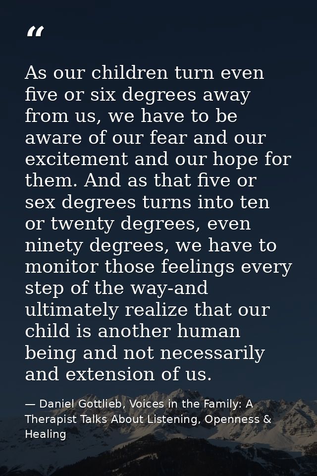 As our children turn even five or six degrees away from us, we have to be aware of our fear and our excitement and our h — Daniel Gottlieb, Voices in the Family: A Therapist Talks About Listening, Openness & Healing