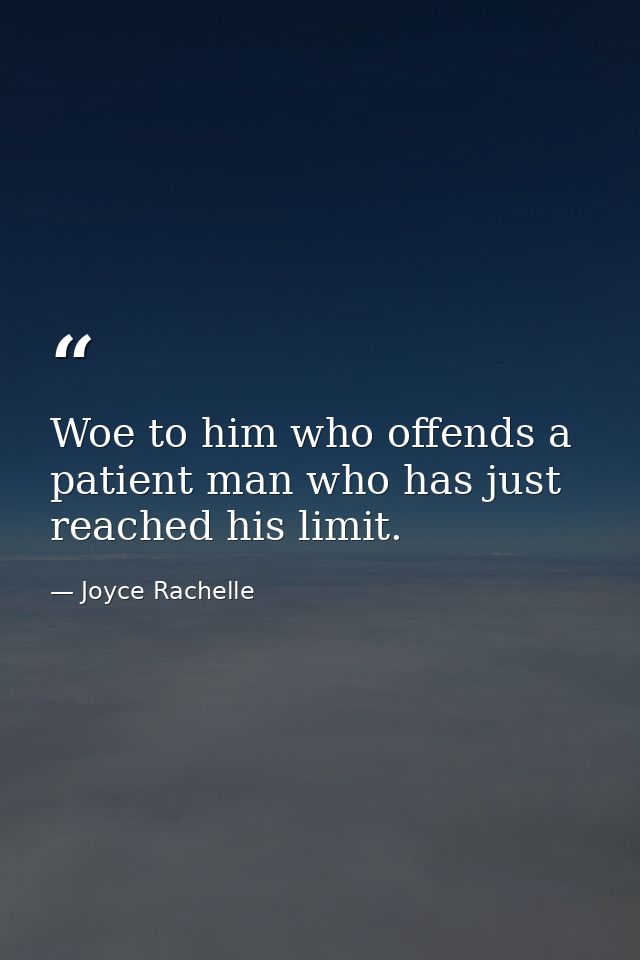 Woe to him who offends a patient man who has just reached his limit. — Joyce Rachelle