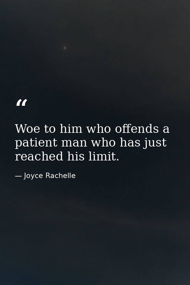 Woe to him who offends a patient man who has just reached his limit. — Joyce Rachelle