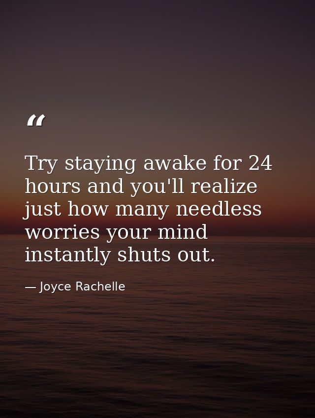 Try staying awake for 24 hours and you'll realize just how many needless worries your mind instantly shuts out. — Joyce Rachelle