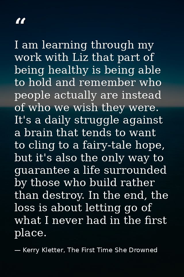 I am learning through my work with Liz that part of being healthy is being able to hold and remember who people actually — Kerry Kletter, The First Time She Drowned