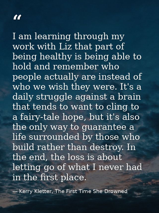 I am learning through my work with Liz that part of being healthy is being able to hold and remember who people actually — Kerry Kletter, The First Time She Drowned