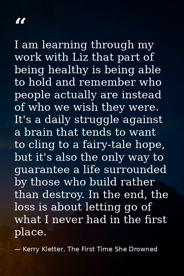 I am learning through my work with Liz that part of being healthy is being able to hold and remember who people actually — Kerry Kletter, The First Time She Drowned