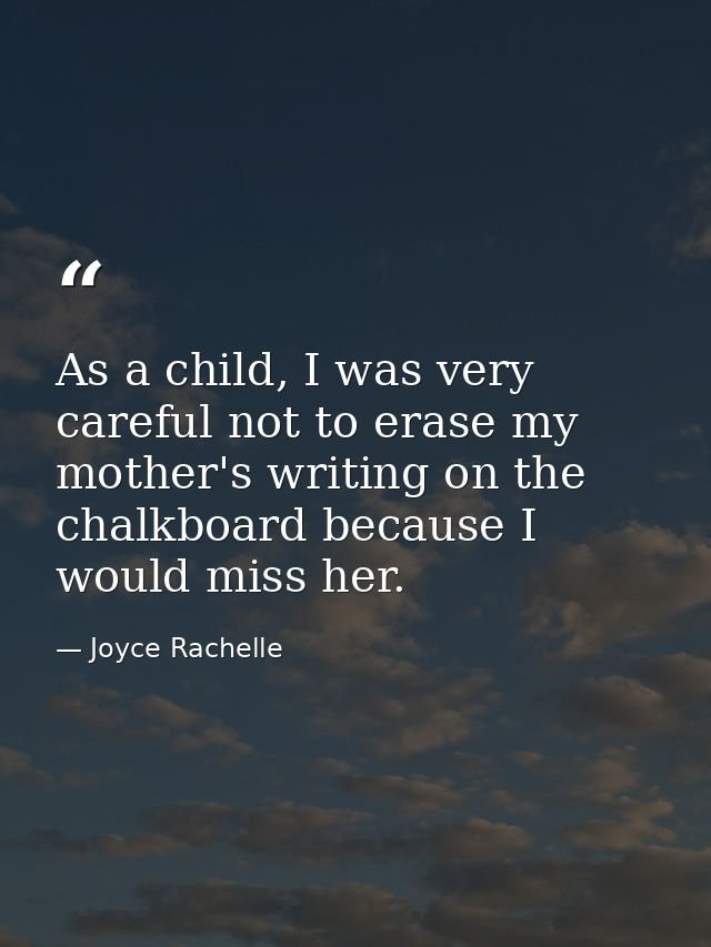 As a child, I was very careful not to erase my mother's writing on the chalkboard because I would miss her. — Joyce Rachelle