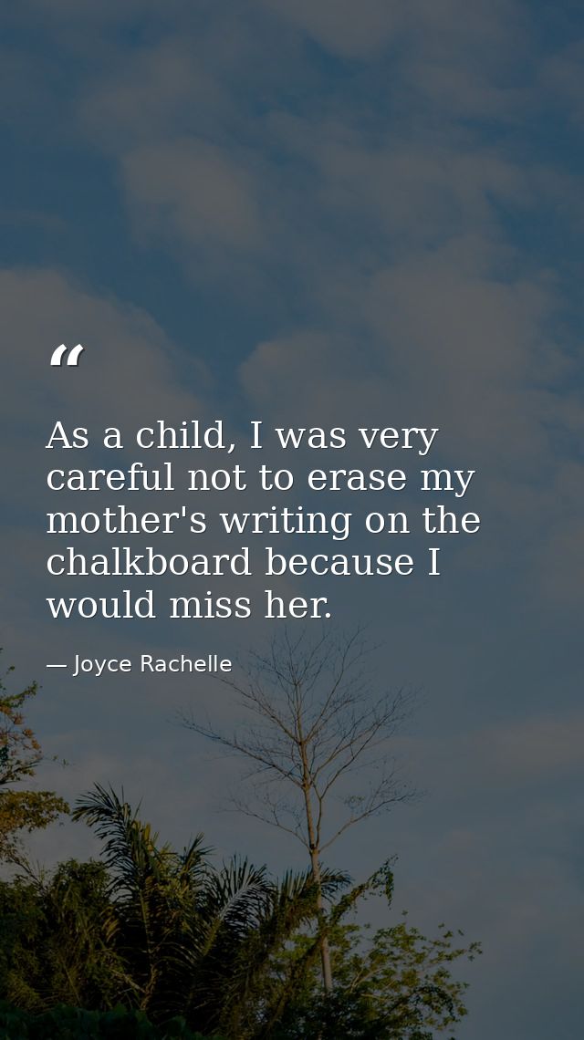 As a child, I was very careful not to erase my mother's writing on the chalkboard because I would miss her. — Joyce Rachelle