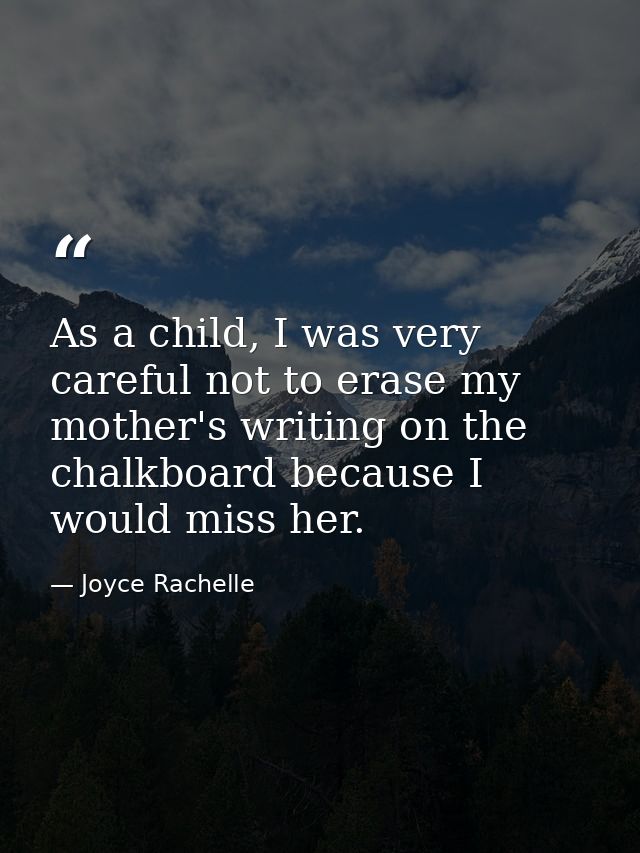 As a child, I was very careful not to erase my mother's writing on the chalkboard because I would miss her. — Joyce Rachelle