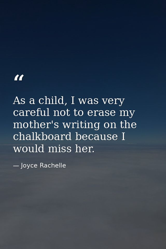 As a child, I was very careful not to erase my mother's writing on the chalkboard because I would miss her. — Joyce Rachelle