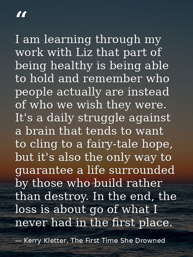 I am learning through my work with Liz that part of being healthy is being able to hold and remember who people actually — Kerry Kletter, The First Time She Drowned