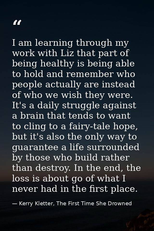 I am learning through my work with Liz that part of being healthy is being able to hold and remember who people actually — Kerry Kletter, The First Time She Drowned