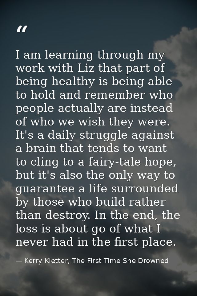 I am learning through my work with Liz that part of being healthy is being able to hold and remember who people actually — Kerry Kletter, The First Time She Drowned
