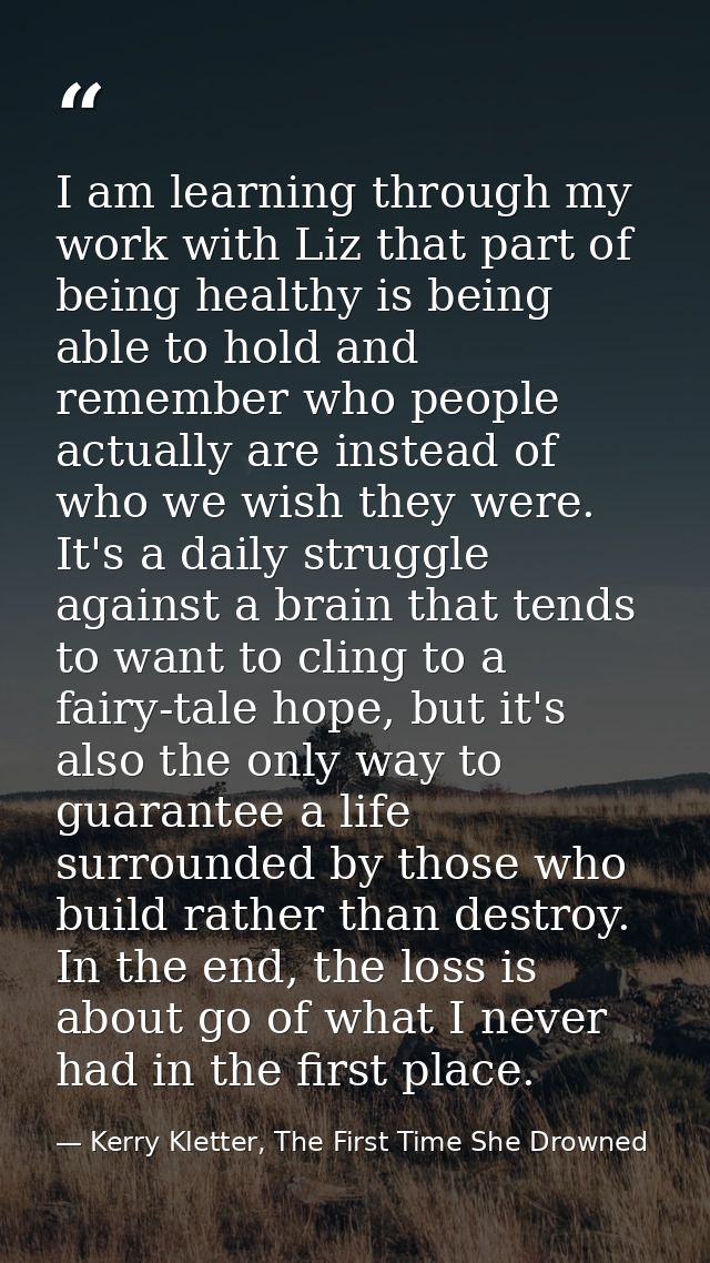 I am learning through my work with Liz that part of being healthy is being able to hold and remember who people actually — Kerry Kletter, The First Time She Drowned
