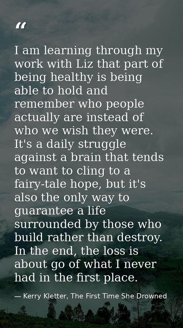I am learning through my work with Liz that part of being healthy is being able to hold and remember who people actually — Kerry Kletter, The First Time She Drowned
