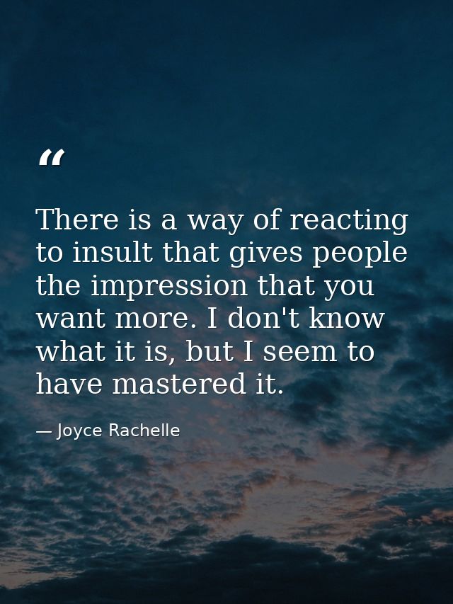 There is a way of reacting to insult that gives people the impression that you want more. I don't know what it is, but I — Joyce Rachelle