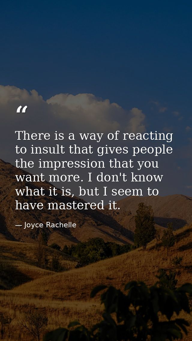 There is a way of reacting to insult that gives people the impression that you want more. I don't know what it is, but I — Joyce Rachelle
