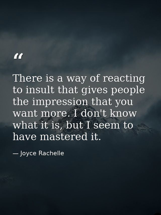 There is a way of reacting to insult that gives people the impression that you want more. I don't know what it is, but I — Joyce Rachelle