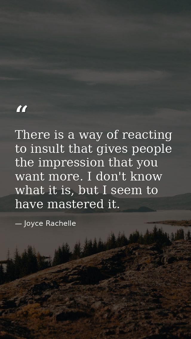 There is a way of reacting to insult that gives people the impression that you want more. I don't know what it is, but I — Joyce Rachelle