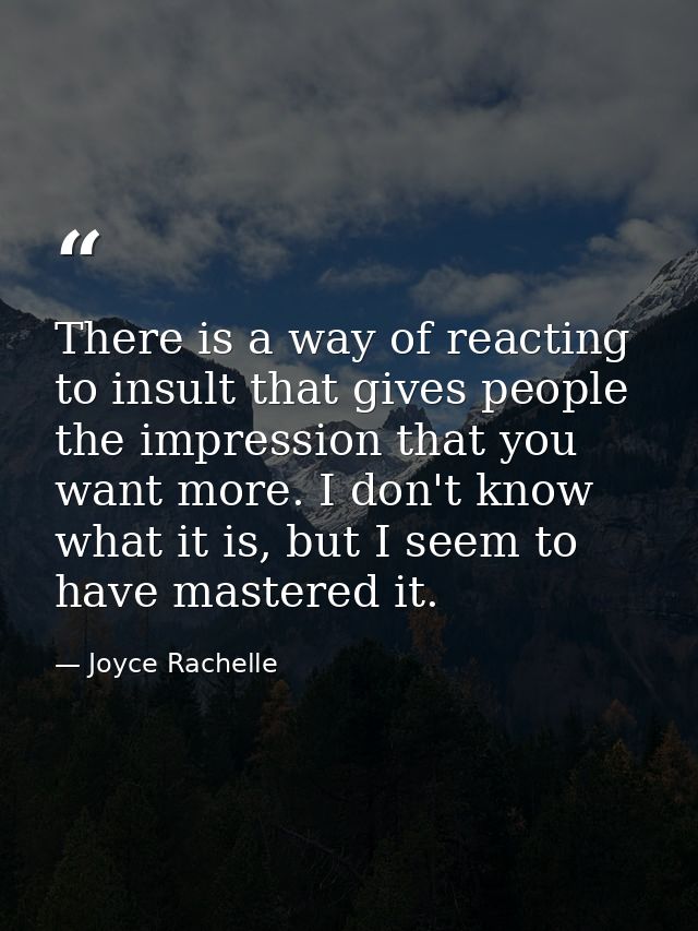 There is a way of reacting to insult that gives people the impression that you want more. I don't know what it is, but I — Joyce Rachelle