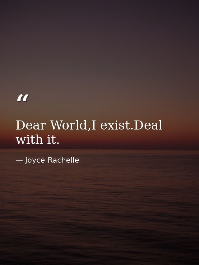 Dear World,I exist.Deal with it. — Joyce Rachelle