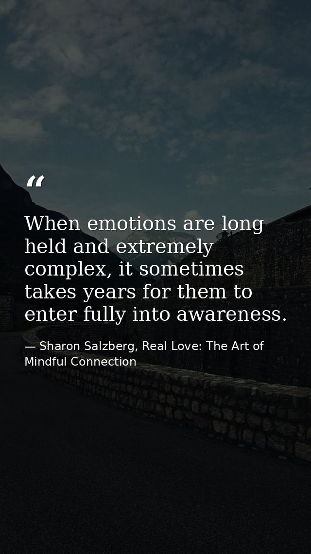 When emotions are long held and extremely complex, it sometimes takes years for them to enter fully into awareness. — Sharon Salzberg, Real Love: The Art of Mindful Connection