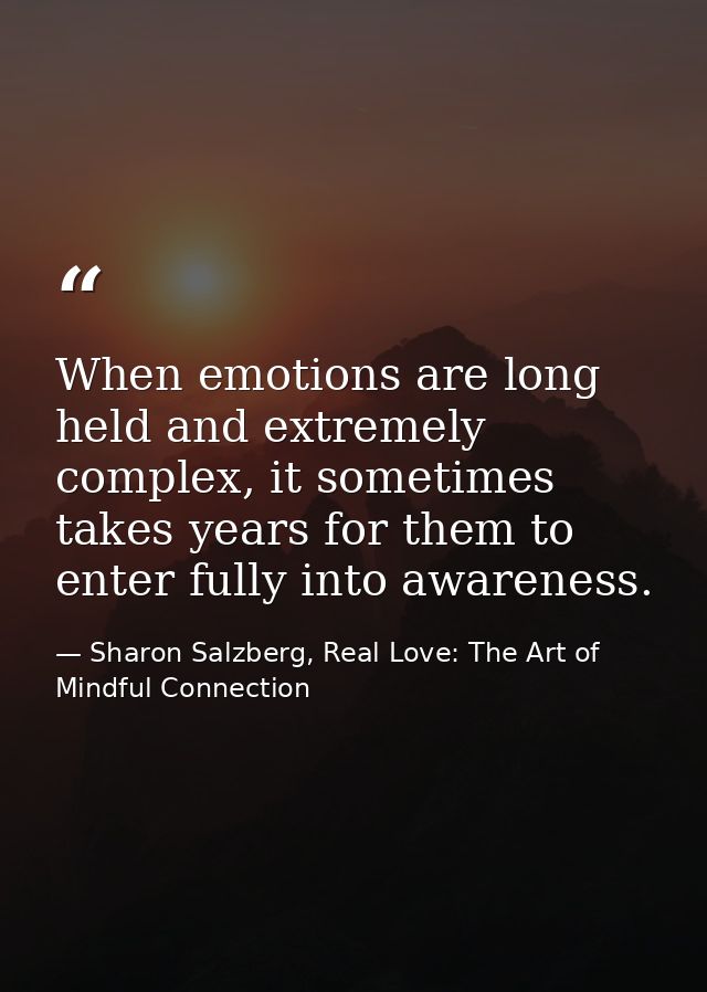 When emotions are long held and extremely complex, it sometimes takes years for them to enter fully into awareness. — Sharon Salzberg, Real Love: The Art of Mindful Connection