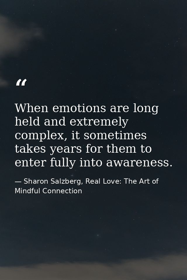 When emotions are long held and extremely complex, it sometimes takes years for them to enter fully into awareness. — Sharon Salzberg, Real Love: The Art of Mindful Connection