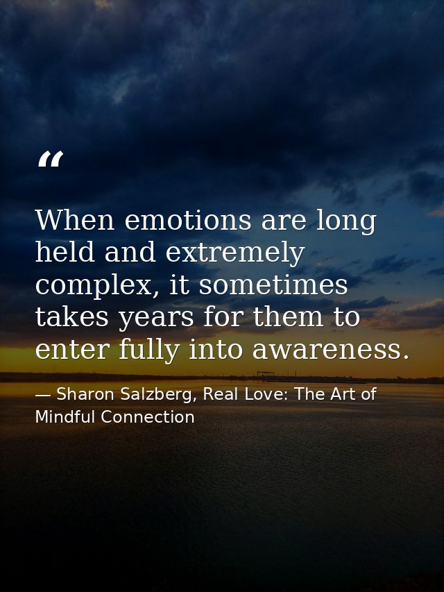 When emotions are long held and extremely complex, it sometimes takes years for them to enter fully into awareness. — Sharon Salzberg, Real Love: The Art of Mindful Connection