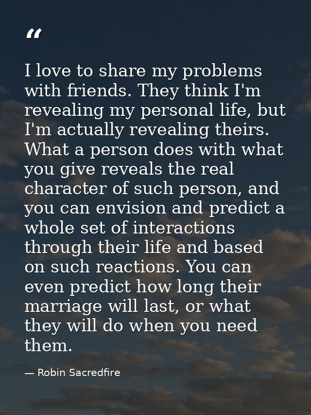 I love to share my problems with friends. They think I'm revealing my personal life, but I'm actually revealing theirs.  — Robin Sacredfire