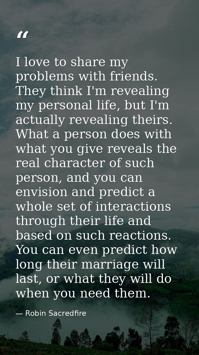I love to share my problems with friends. They think I'm revealing my personal life, but I'm actually revealing theirs.  — Robin Sacredfire