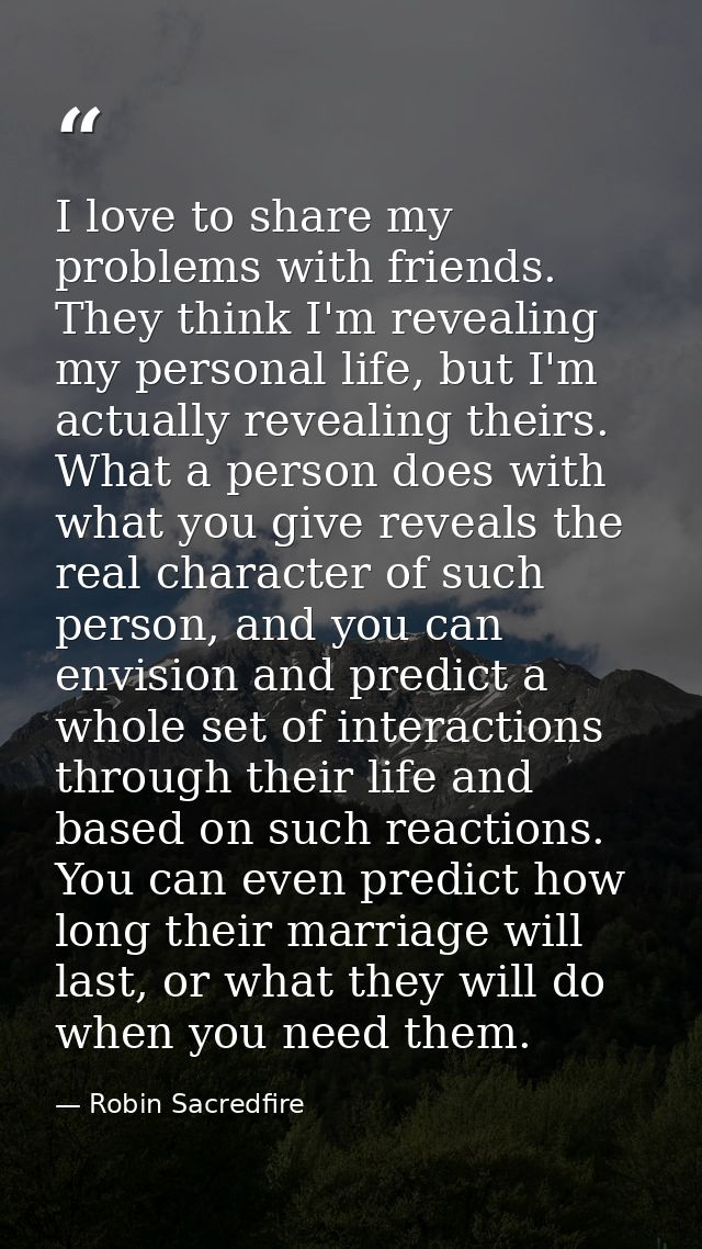 I love to share my problems with friends. They think I'm revealing my personal life, but I'm actually revealing theirs.  — Robin Sacredfire