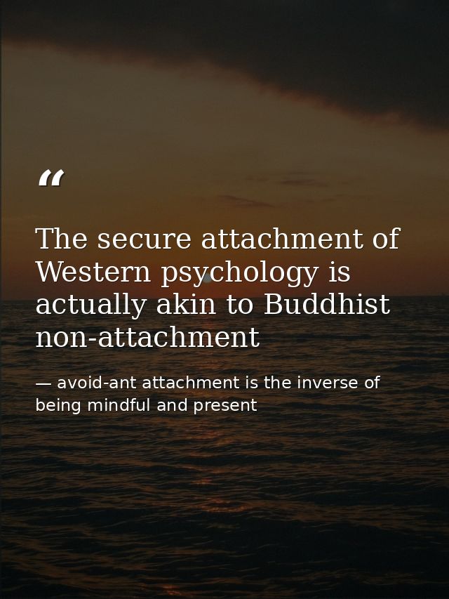 The secure attachment of Western psychology is actually akin to Buddhist non-attachment — avoid-ant attachment is the inverse of being mindful and present