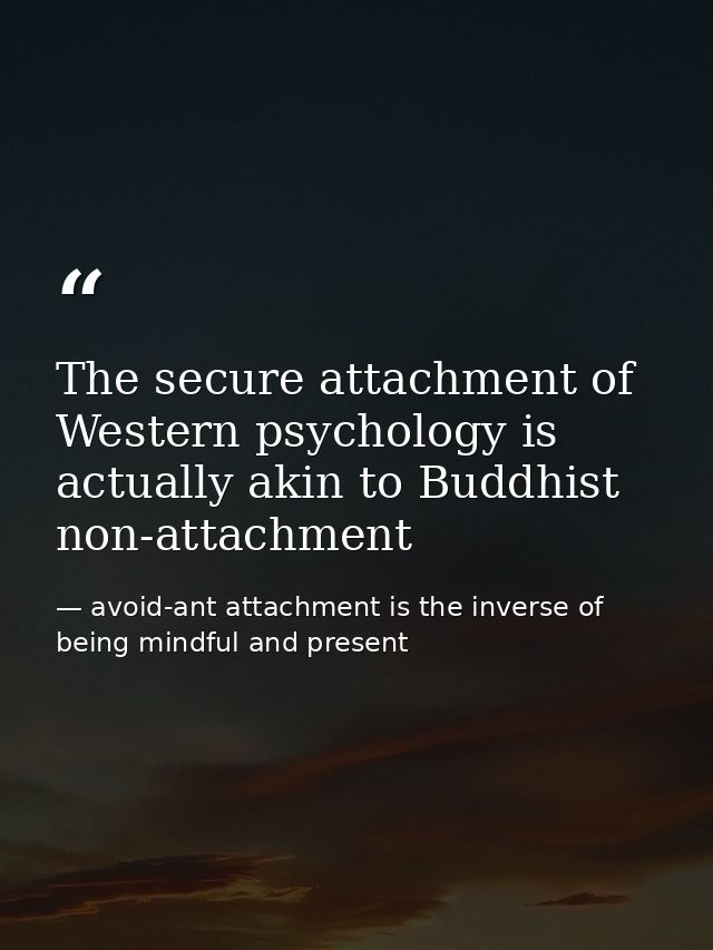 The secure attachment of Western psychology is actually akin to Buddhist non-attachment — avoid-ant attachment is the inverse of being mindful and present