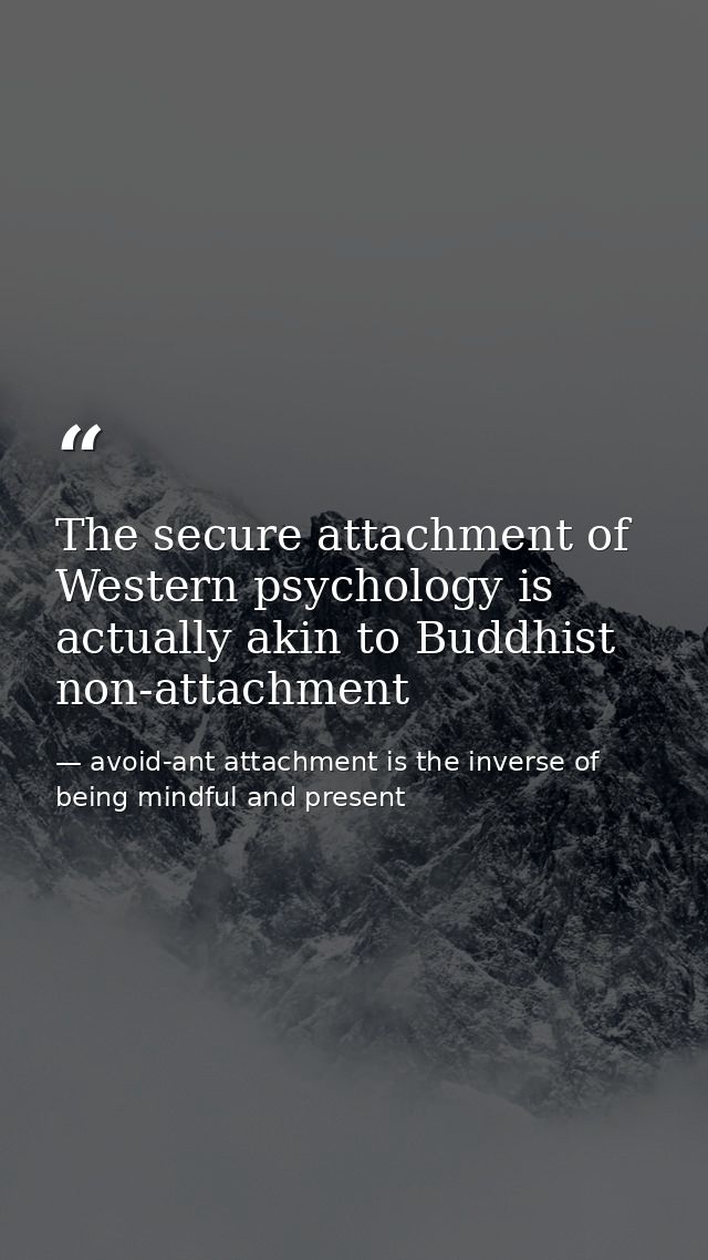 The secure attachment of Western psychology is actually akin to Buddhist non-attachment — avoid-ant attachment is the inverse of being mindful and present
