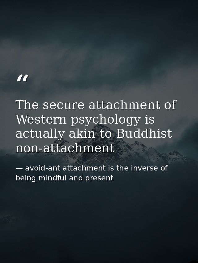 The secure attachment of Western psychology is actually akin to Buddhist non-attachment — avoid-ant attachment is the inverse of being mindful and present
