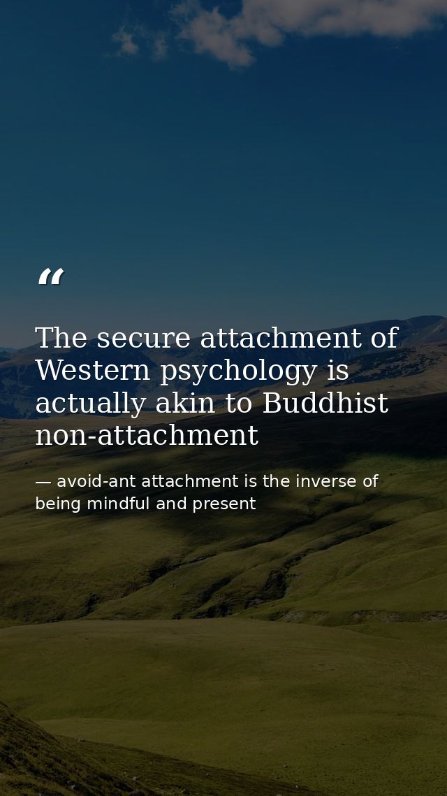 The secure attachment of Western psychology is actually akin to Buddhist non-attachment — avoid-ant attachment is the inverse of being mindful and present