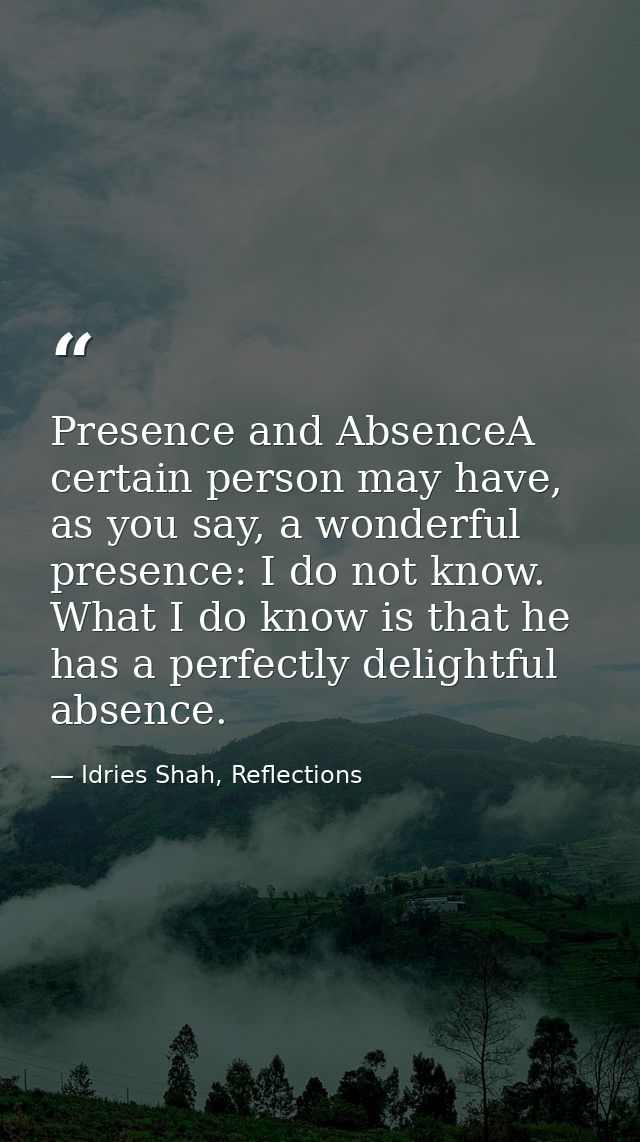Presence and AbsenceA certain person may have, as you say, a wonderful presence: I do not know. What I do know is that h — Idries Shah, Reflections