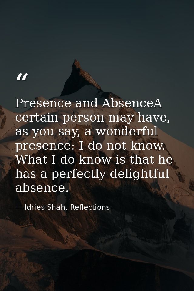 Presence and AbsenceA certain person may have, as you say, a wonderful presence: I do not know. What I do know is that h — Idries Shah, Reflections
