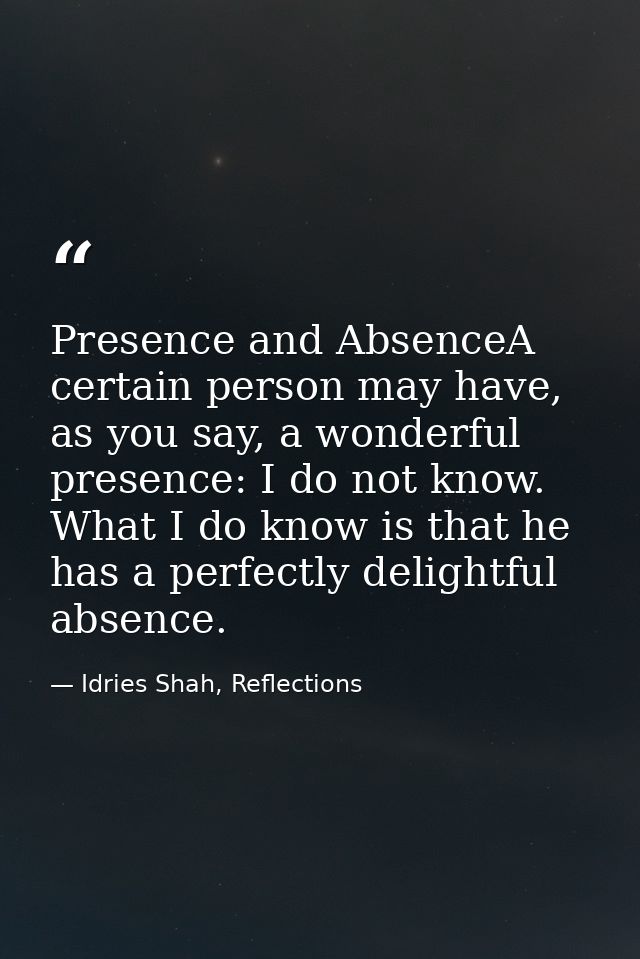 Presence and AbsenceA certain person may have, as you say, a wonderful presence: I do not know. What I do know is that h — Idries Shah, Reflections